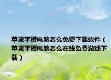 苹果平板电脑怎么免费下载软件（苹果平板电脑怎么在线免费游戏下载）