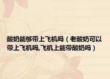酸奶能够带上飞机吗（老酸奶可以带上飞机吗,飞机上能带酸奶吗）