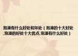 泡澡有什么好处和坏处（泡澡的十大好处,泡澡的好处十大优点,泡澡有什么好处）