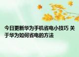 今日更新华为手机省电小技巧 关于华为如何省电的方法