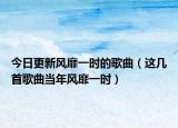 今日更新风靡一时的歌曲（这几首歌曲当年风靡一时）