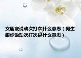 女朋友说动次打次什么意思（男生跟你说动次打次是什么意思）