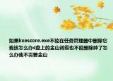 如果kxescore.exe不能在任务管理器中删除它我该怎么办c盘上的金山词霸也不能删除肿了怎么办我不需要金山