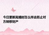 今日更新离婚时怎么样去防止对方转移财产