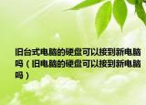 旧台式电脑的硬盘可以接到新电脑吗（旧电脑的硬盘可以接到新电脑吗）