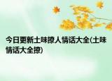 今日更新土味撩人情话大全(土味情话大全撩)