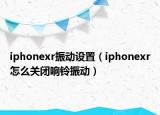 iphonexr振动设置（iphonexr怎么关闭响铃振动）