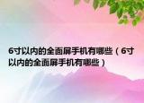 6寸以内的全面屏手机有哪些（6寸以内的全面屏手机有哪些）