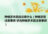 种植牙术后应注意什么（种植牙后注意事项 牙齿种植手术后注意事项）