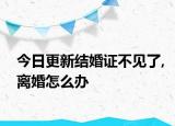 今日更新结婚证不见了,离婚怎么办
