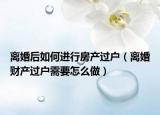 离婚后如何进行房产过户（离婚财产过户需要怎么做）