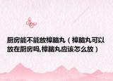 厨房能不能放樟脑丸（樟脑丸可以放在厨房吗,樟脑丸应该怎么放）