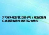 天气寒冷喝酒可以暖身子吗（喝酒能暖身吗,喝酒能御寒吗,喝酒可以御寒吗）