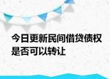 今日更新民间借贷债权是否可以转让