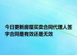 今日更新房屋买卖合同代理人签字合同是有效还是无效