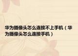 华为摄像头怎么连接不上手机（华为摄像头怎么连接手机）