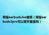 荣耀earbuds2se音质（荣耀earbuds3pro可以调节音量吗）