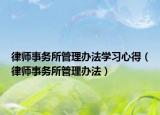 律师事务所管理办法学习心得（律师事务所管理办法）