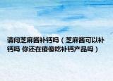 请问芝麻酱补钙吗（芝麻酱可以补钙吗 你还在傻傻吃补钙产品吗）