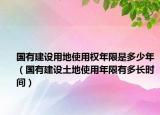 国有建设用地使用权年限是多少年（国有建设土地使用年限有多长时间）