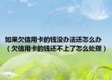 如果欠信用卡的钱没办法还怎么办（欠信用卡的钱还不上了怎么处理）