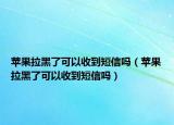 苹果拉黑了可以收到短信吗（苹果拉黑了可以收到短信吗）
