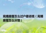 离婚房屋怎么过户最省钱（离婚房屋怎么分割）