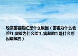 经常害羞脸红是什么原因（害羞为什么会脸红,害羞为什么脸红,害羞脸红是什么原因造成的）