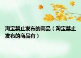 淘宝禁止发布的商品（淘宝禁止发布的商品有）