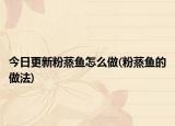 今日更新粉蒸鱼怎么做(粉蒸鱼的做法)