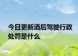 今日更新酒后驾驶行政处罚是什么