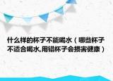 什么样的杯子不能喝水（哪些杯子不适合喝水,用错杯子会损害健康）