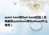 quiet boot和fast boot区别（在电脑里quietboot和fastboot什么意思）