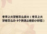 冬季上火牙疼怎么去火（冬天上火牙疼怎么办 6个快速止疼的小妙招）