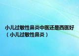 小儿过敏性鼻炎中医还是西医好（小儿过敏性鼻炎）