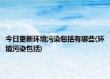 今日更新环境污染包括有哪些(环境污染包括)