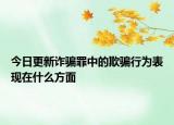 今日更新诈骗罪中的欺骗行为表现在什么方面