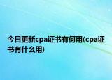 今日更新cpa证书有何用(cpa证书有什么用)
