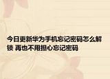 今日更新华为手机忘记密码怎么解锁 再也不用担心忘记密码