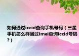 如何通过iccid查询手机号码（三星手机怎么样通过imei查询iccid号码?）