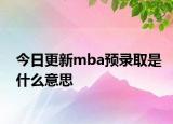 今日更新mba预录取是什么意思