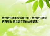男性更年期的症状是什么（男性更年期症状有哪些 男性更年期的主要表现）