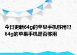 今日更新64g的苹果手机够用吗 64g的苹果手机是否够用