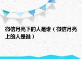 微信月亮下的人是谁（微信月亮上的人是谁）