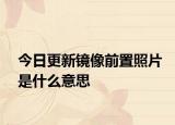 今日更新镜像前置照片是什么意思