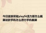今日更新荣耀play5t活力版怎么截屏这款手机怎么进行手机截屏