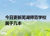 今日更新芜湖师范学校属于几本