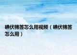 碘伏棉签怎么用视频（碘伏棉签怎么用）