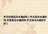 冬天经常洗冷水澡好吗（冬天洗冷水澡好吗,冬季洗冷水澡好吗,冬天洗冷水澡好不好）