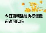 今日更新强制执行慢慢还钱可以吗